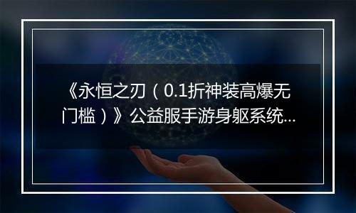 《永恒之刃（0.1折神装高爆无门槛）》公益服手游身躯系统详解-角色战力UP！