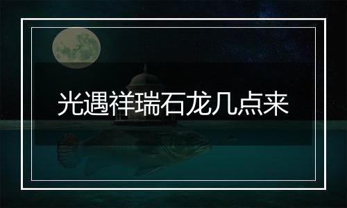 光遇祥瑞石龙几点来