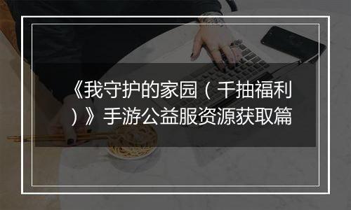 《我守护的家园（千抽福利）》手游公益服资源获取篇
