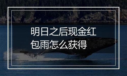 明日之后现金红包雨怎么获得
