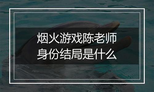烟火游戏陈老师身份结局是什么