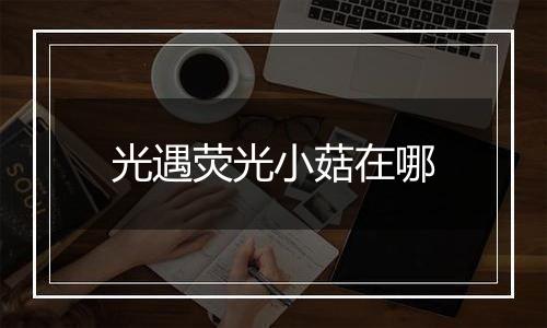 光遇荧光小菇在哪