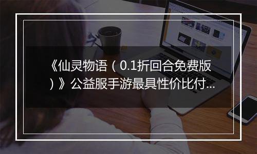 《仙灵物语（0.1折回合免费版）》公益服手游最具性价比付费攻略