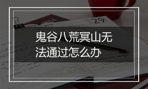 鬼谷八荒冥山无法通过怎么办