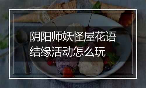 阴阳师妖怪屋花语结缘活动怎么玩