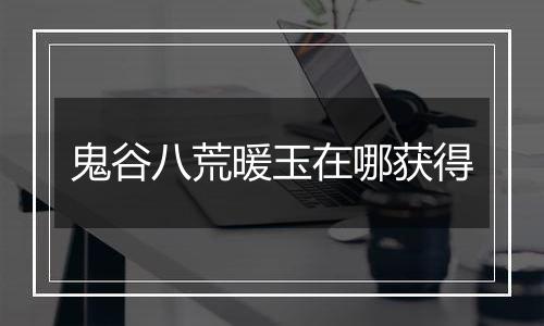 鬼谷八荒暖玉在哪获得