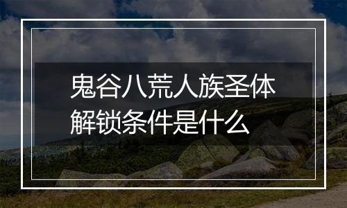 鬼谷八荒人族圣体解锁条件是什么