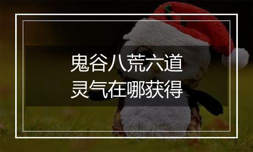 鬼谷八荒六道灵气在哪获得