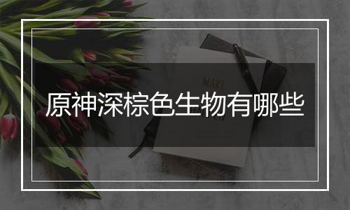 原神深棕色生物有哪些