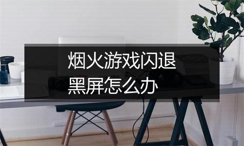 烟火游戏闪退黑屏怎么办