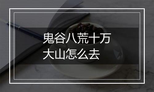 鬼谷八荒十万大山怎么去