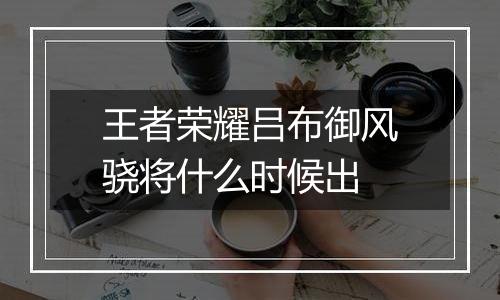 王者荣耀吕布御风骁将什么时候出