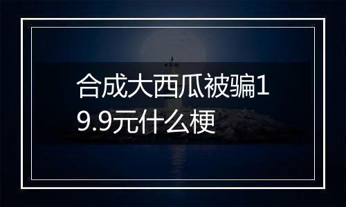 合成大西瓜被骗19.9元什么梗