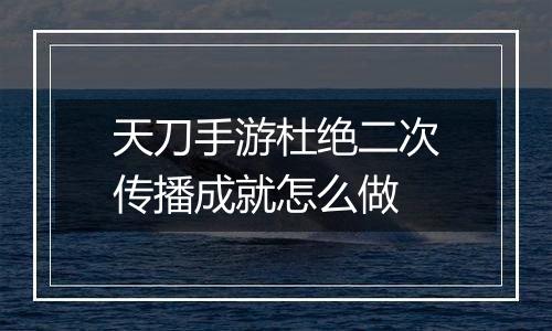 天刀手游杜绝二次传播成就怎么做