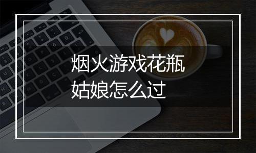 烟火游戏花瓶姑娘怎么过