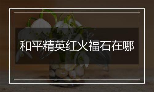 和平精英红火福石在哪