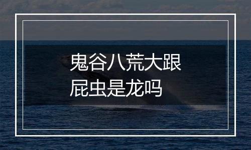鬼谷八荒大跟屁虫是龙吗
