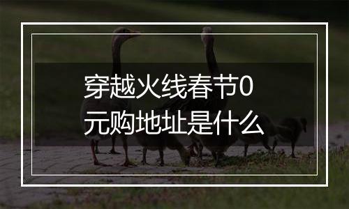 穿越火线春节0元购地址是什么