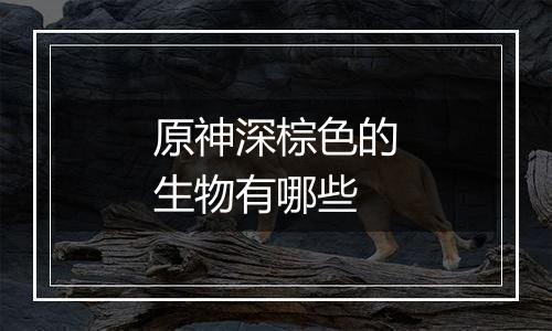 原神深棕色的生物有哪些