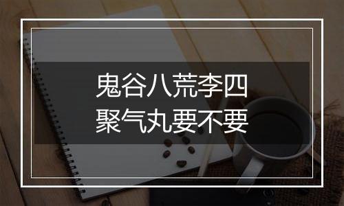 鬼谷八荒李四聚气丸要不要