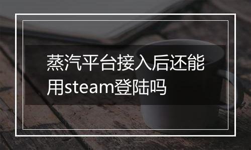 蒸汽平台接入后还能用steam登陆吗