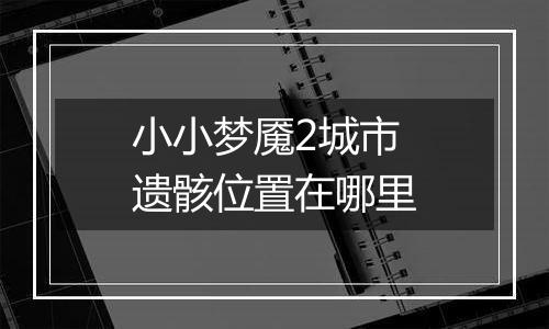 小小梦魇2城市遗骸位置在哪里