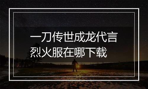 一刀传世成龙代言烈火服在哪下载