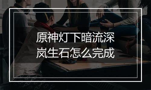 原神灯下暗流深岚生石怎么完成