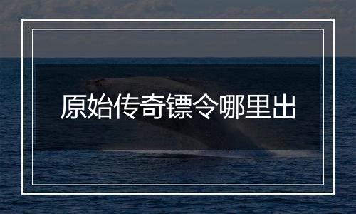 原始传奇镖令哪里出