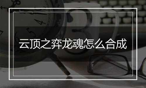 云顶之弈龙魂怎么合成