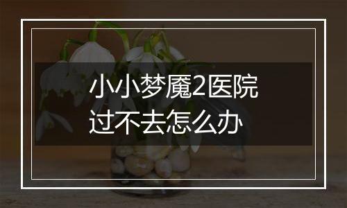 小小梦魇2医院过不去怎么办