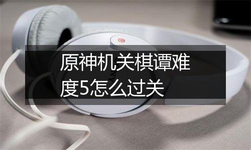 原神机关棋谭难度5怎么过关