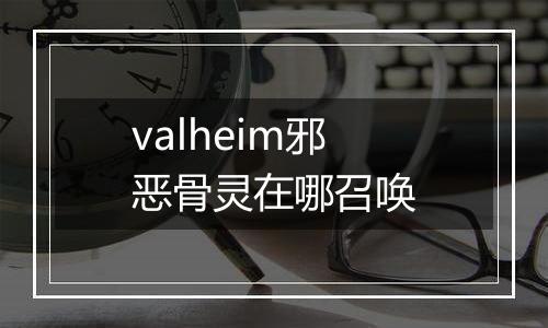 valheim邪恶骨灵在哪召唤