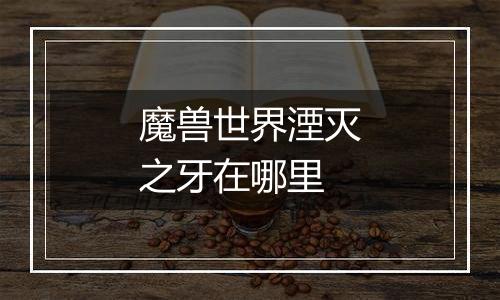 魔兽世界湮灭之牙在哪里