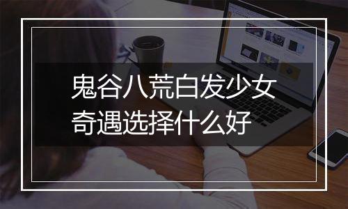 鬼谷八荒白发少女奇遇选择什么好