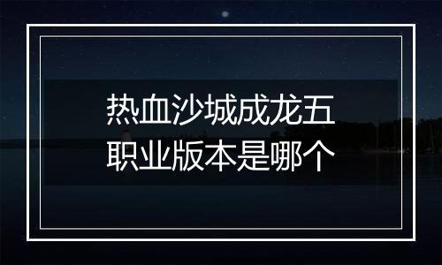 热血沙城成龙五职业版本是哪个