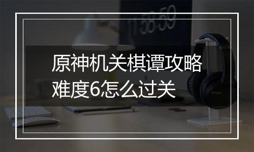 原神机关棋谭攻略难度6怎么过关