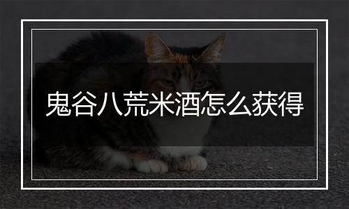 鬼谷八荒米酒怎么获得