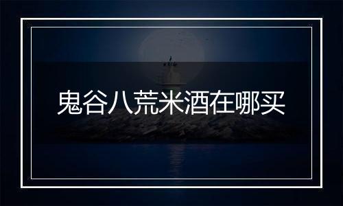 鬼谷八荒米酒在哪买