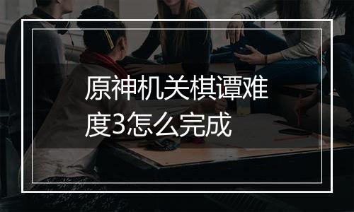 原神机关棋谭难度3怎么完成