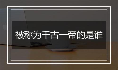 被称为千古一帝的是谁