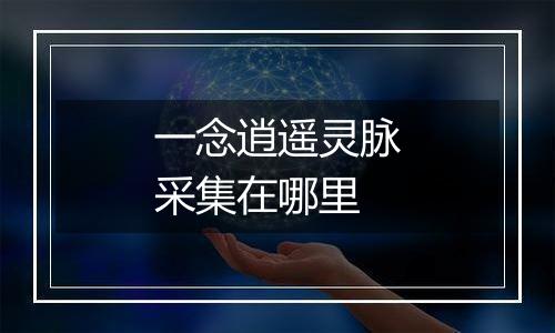 一念逍遥灵脉采集在哪里