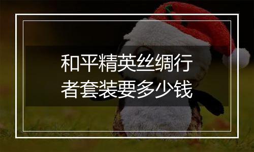 和平精英丝绸行者套装要多少钱