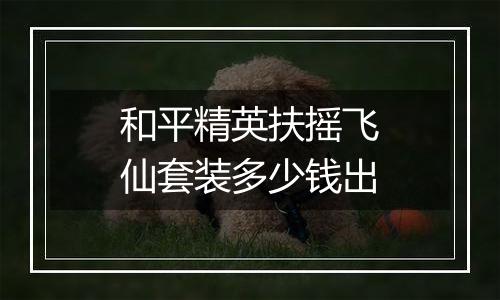 和平精英扶摇飞仙套装多少钱出