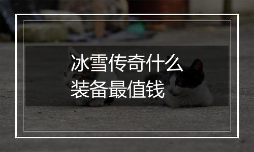 冰雪传奇什么装备最值钱