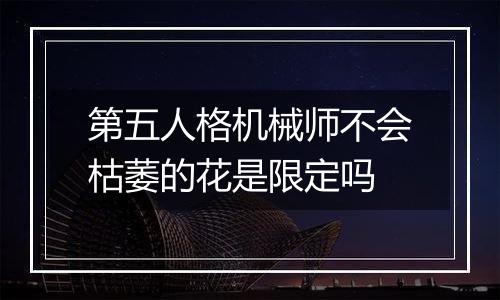 第五人格机械师不会枯萎的花是限定吗