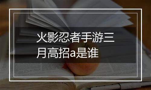 火影忍者手游三月高招a是谁