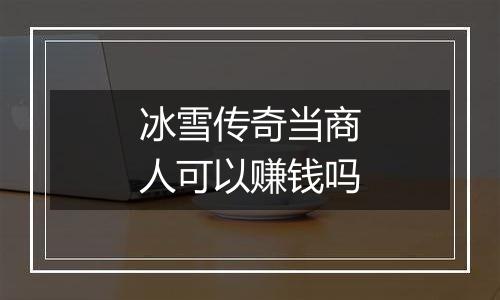 冰雪传奇当商人可以赚钱吗