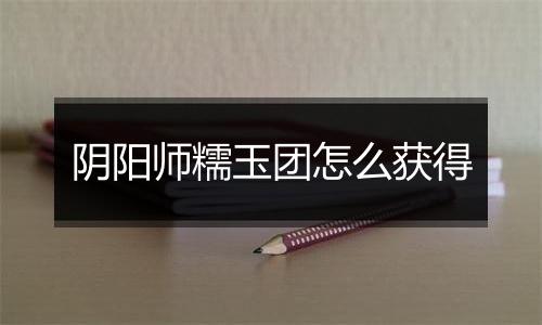 阴阳师糯玉团怎么获得