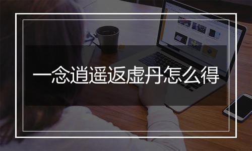 一念逍遥返虚丹怎么得